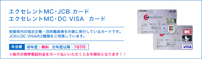 エクセレントMC・JCB カード / エクセレントMC・DC VISA  カード - 宮崎県内の指定企業・団体職員様を対象に発行しているカードです。JCBとDC VISAの2種類をご用意しています。 - 年会費 初年度：無料 次年度以降：787円