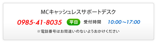 MCキャッシュレスサポートデスク - 0985-41-8305 - 平日 受付時間10:00～17:00 - ※電話番号はお間違いのないようおかけください。