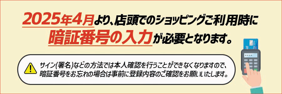 2025年4月より、店頭でのショッピングご利用時に 暗証番号の入力がひつようとなります。