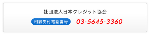 社団法人日本クレジット協会 - 相談受付電話番号 : 03-5645-3360