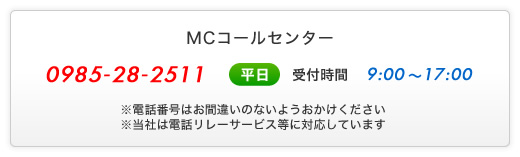 MCコールセンター - 0985-28-2511 - (平日)受付時間9:00～17:00 - ※電話番号はお間違いのないようおかけください