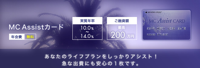 MCアシストカード - 年会費 無料 - 実質年率 10.0%～14.0% - ご融資額 最高100万円 - あなたのライフプランをしっかりアシスト！急な出費にも安心の1枚です。