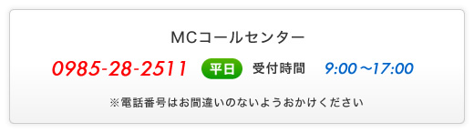 MCコールセンター - 0985-28-2511 - (平日)受付時間9:00～17:00 - ※電話番号はお間違いのないようおかけください