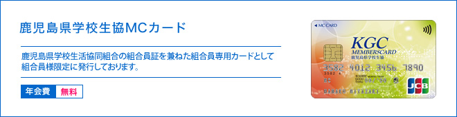 鹿児島県学校生協MCカード - 鹿児島県学校生活協同組合の組合員証を兼ねたクレジットカードとして組合員様限定に発行しております。 - 年会費 無料