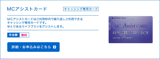 MCアシストカード - キャッシング専用カード - MCアシストカードはご利用枠内で繰り返しご利用できるキャッシング専用カードです。ゆとりあるライフプランをアシストします。 - 年会費 無料