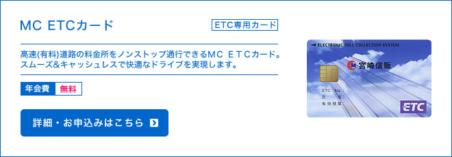 MC ETCカード - ETC専用カード  - 高速(有料)道路の料金所をノンストップ通行できるMC ETCカード。スムーズ&キャッシュレスで快適なドライブを実現します。 - 年会費 無料