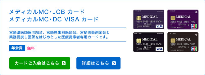 メディカルMC・JCB カード / メディカルMC・DC VISA カード - 宮崎県医師協同組合、宮崎県歯科医師会、宮崎県薬剤師会と業務提携し医師をはじめとした医療従事者専用カードです。 - 年会費 初年度：無料 次年度以降：787円