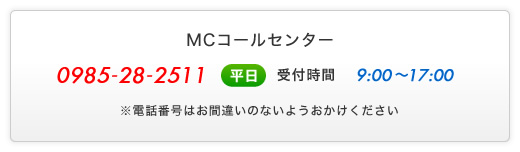 MCコールセンター - 0985-28-2511 - (平日)受付時間9:00～17:00 - ※電話番号はお間違いのないようおかけください