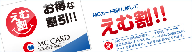 MCカード割引、略してえむ割！！ＭＣカード割引指定店で、「えむ割」マークの表示を開始いたしました。マークのある店舗でＭＣカードを利用すると、お得な割引が受けられます。