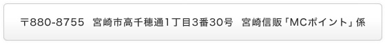 〒880-8755  宮崎市高千穂通1丁目3番30号  宮崎信販「MCポイント」係