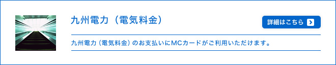 九州電力(電気料金) - 九州電力(電気料金)のお支払いにMCカードがご利用いただけます。