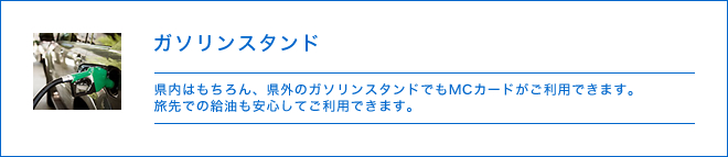 ガソリンスタンド - 県内はもちろん、県外のガソリンスタンドでもMCカードがご利用できます。旅先での給油も安心してご利用できます。