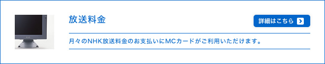 放送料金 - 月々のNHK放送料金のお支払いにMCカードがご利用いただけます。